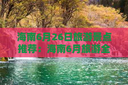 海南6月26日旅游景点推荐：海南6月旅游全攻略，精选热门景点一览