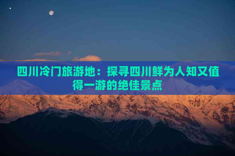 四川冷门旅游地：探寻四川鲜为人知又值得一游的绝佳景点