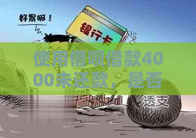 使用借呗借款4000未还款，是否会有人员上门？