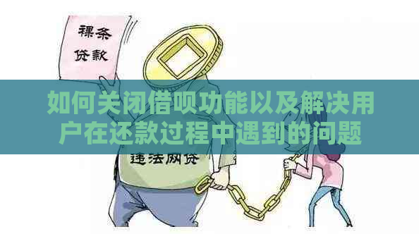 如何关闭借呗功能以及解决用户在还款过程中遇到的问题