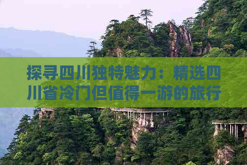 探寻四川独特魅力：精选四川省冷门但值得一游的旅行地点指南