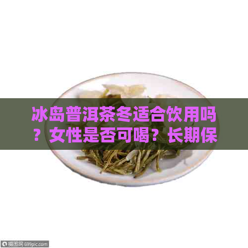 冰岛普洱茶冬适合饮用吗？女性是否可喝？长期保存方法是什么？