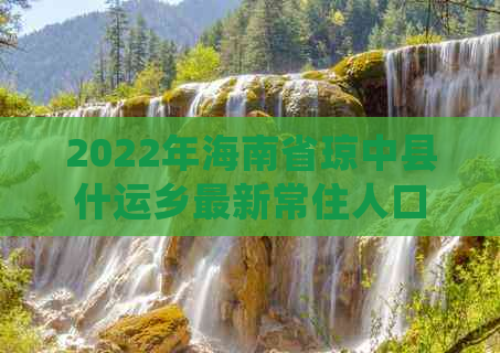 2022年海南省琼中县什运乡最新常住人口数据统计