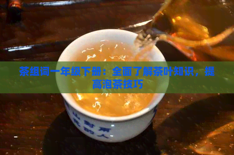 茶组词一年级下册：全面了解茶叶知识，提高泡茶技巧