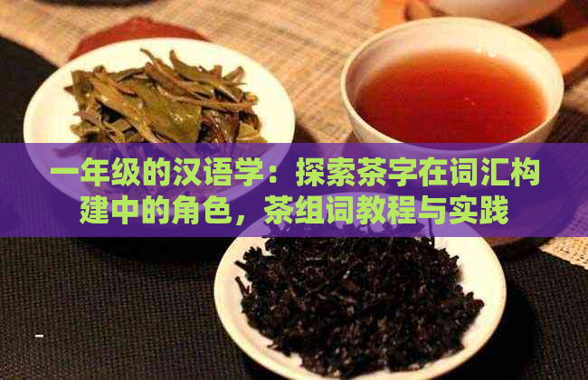 一年级的汉语学：探索茶字在词汇构建中的角色，茶组词教程与实践