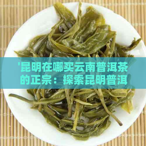 '昆明在哪买云南普洱茶的正宗：探索昆明普洱茶市场与品质'