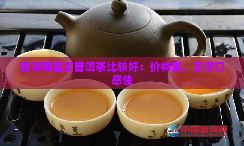 昆明哪里买普洱茶比较好：价物美，正宗口感佳