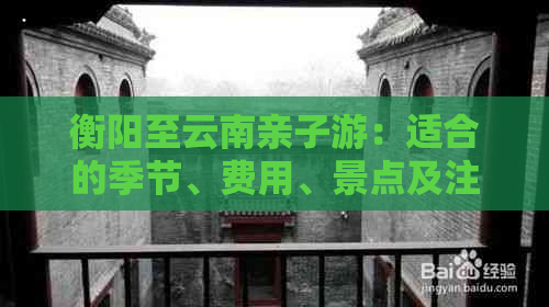 衡阳至云南亲子游：适合的季节、费用、景点及注意事项全方位解析