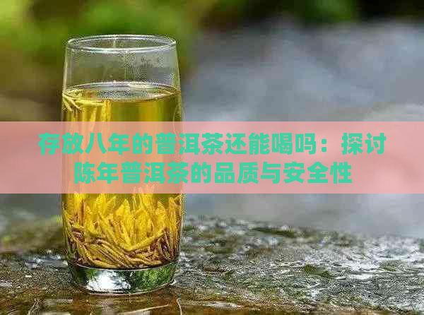 存放八年的普洱茶还能喝吗：探讨陈年普洱茶的品质与安全性