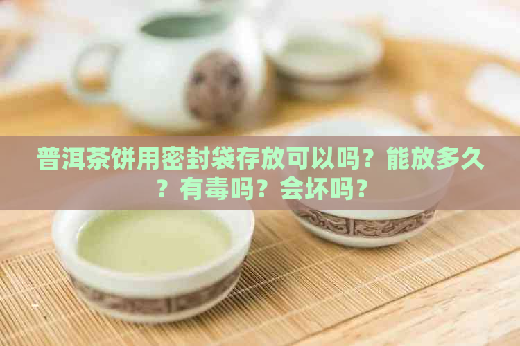 普洱茶饼用密封袋存放可以吗？能放多久？有吗？会坏吗？