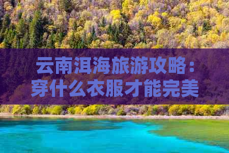 云南洱海旅游攻略：穿什么衣服才能完美游览？