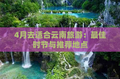 4月去适合云南旅游：更佳时节与推荐地点