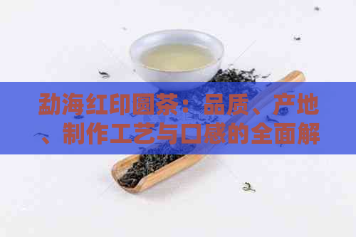 勐海红印圆茶：品质、产地、制作工艺与口感的全面解析