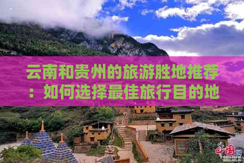 云南和贵州的旅游胜地推荐：如何选择更佳旅行目的地？