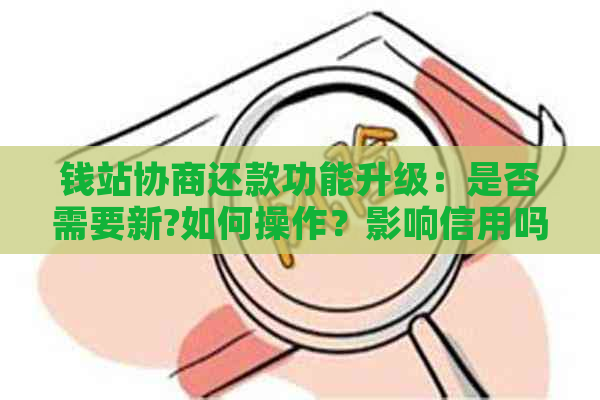 钱站协商还款功能升级：是否需要新?如何操作？影响信用吗？