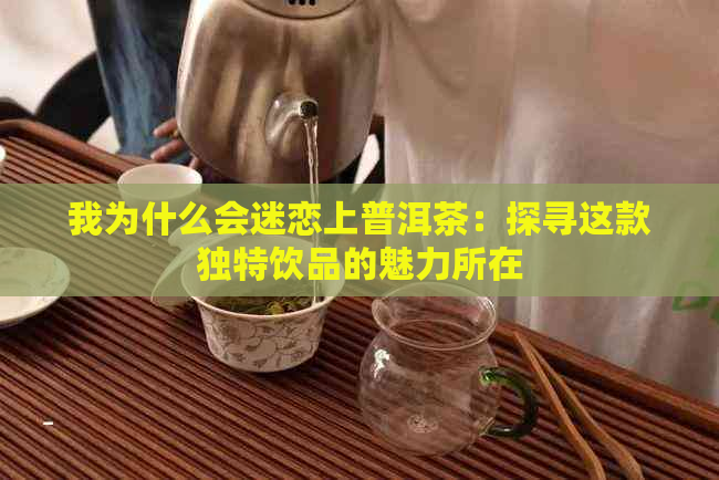 我为什么会迷恋上普洱茶：探寻这款独特饮品的魅力所在