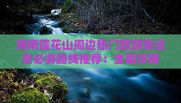 海南莲花山周边热门旅游景点及必游路线推荐：全面攻略指南