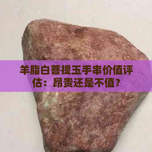 羊脂白菩提玉手串价值评估：昂贵还是不值？