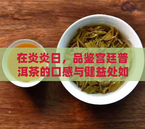 在炎炎日，品鉴宫廷普洱茶的口感与健益处如何？