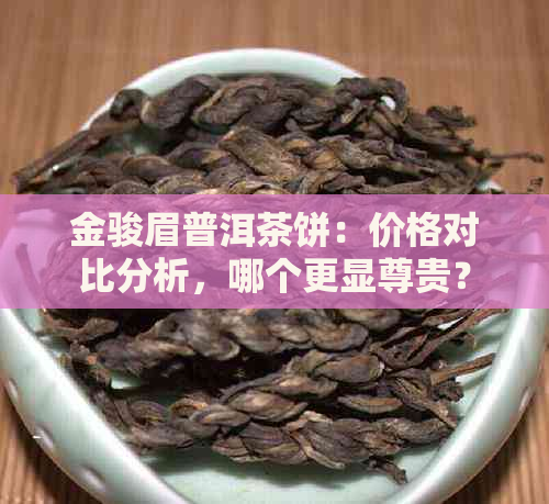 金骏眉普洱茶饼：价格对比分析，哪个更显尊贵？