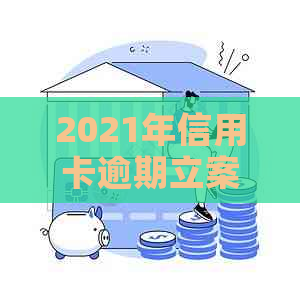 2021年信用卡逾期立案新标准：全面解析逾期还款后果、解决方法与相关政策