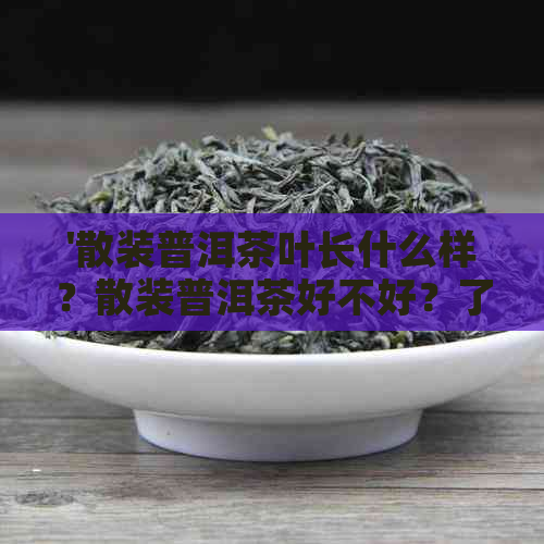 '散装普洱茶叶长什么样？散装普洱茶好不好？了解普洱茶的功效和作用'