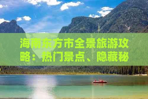 海南东方市全景旅游攻略：热门景点、隐藏秘境及必游路线一览