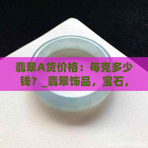 翡翠A货价格：每克多少钱？_翡翠饰品，宝石，投资，收藏，购买指南