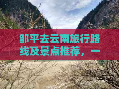 邹平去云南旅行路线及景点推荐，一篇文章解决您的所有疑问