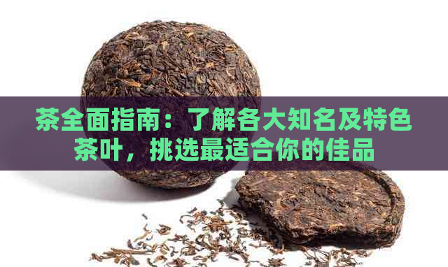 茶全面指南：了解各大知名及特色茶叶，挑选最适合你的佳品