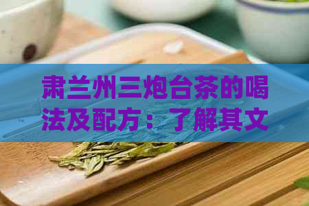 肃兰州三炮台茶的喝法及配方：了解其文化与功效，品尝老兰州特色茶品。