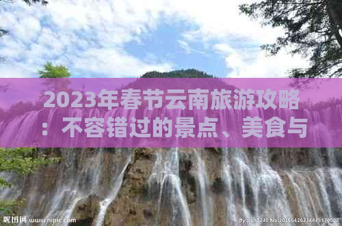 2023年春节云南旅游攻略：不容错过的景点、美食与活动推荐