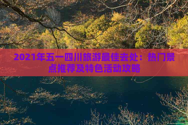 2021年五一四川旅游更佳去处：热门景点推荐及特色活动攻略