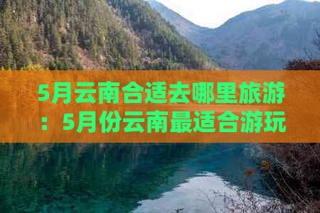 5月云南合适去哪里旅游：5月份云南最适合游玩的景点推荐