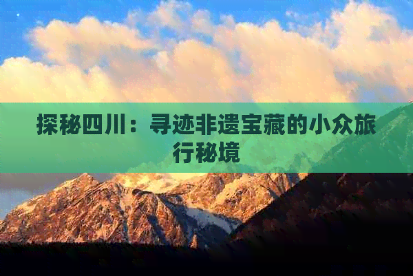 探秘四川：寻迹非遗宝藏的小众旅行秘境