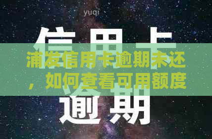 浦发信用卡逾期未还，如何查看可用额度及解决逾期问题？