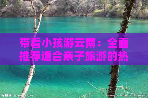 带着小孩游云南：全面推荐适合亲子旅游的热门景点及旅行线路