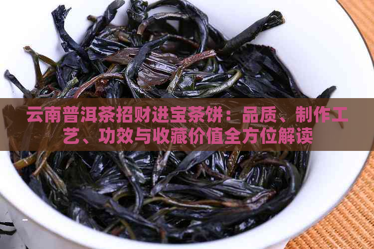 云南普洱茶招财进宝茶饼：品质、制作工艺、功效与收藏价值全方位解读