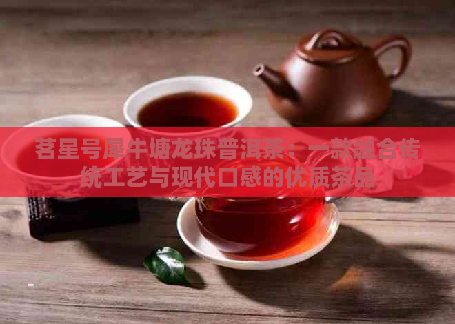 茗星号犀牛塘龙珠普洱茶：一款融合传统工艺与现代口感的优质茶品