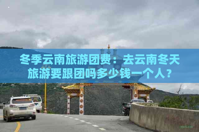 冬季云南旅游团费：去云南冬天旅游要跟团吗多少钱一个人？