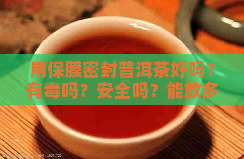 用保膜密封普洱茶好吗？有吗？安全吗？能放多久？能喝吗？