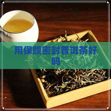 用保膜密封普洱茶好吗