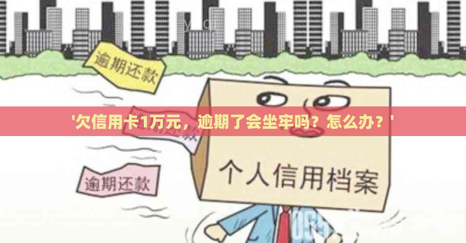 '欠信用卡1万元，逾期了会坐牢吗？怎么办？'