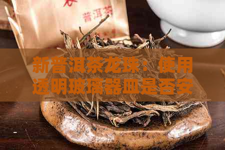 新普洱茶龙珠：使用透明玻璃器皿是否安全？如何避免潜在的健风险？