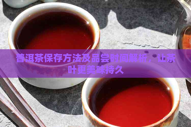 普洱茶保存方法及品尝时间解析，让茶叶更美味持久