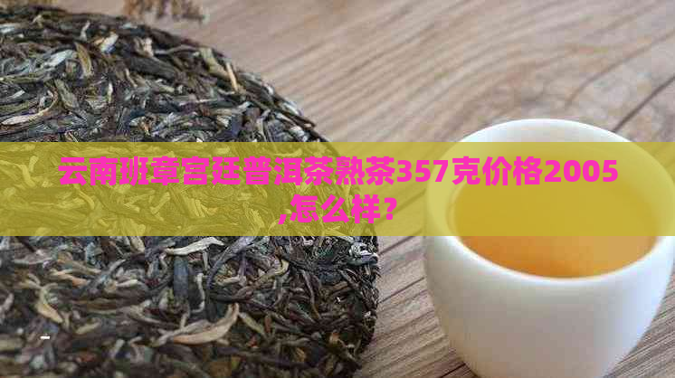 云南班章宫廷普洱茶熟茶357克价格2005,怎么样？