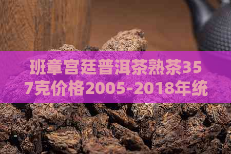 班章宫廷普洱茶熟茶357克价格2005-2018年统计