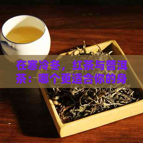 在寒冷冬，红茶与普洱茶：哪个更适合你的身体？