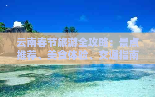 云南春节旅游全攻略：景点推荐、美食体验、交通指南及住宿建议一网打尽