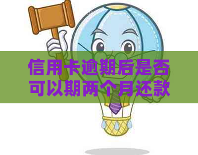 信用卡逾期后是否可以期两个月还款？逾期后果及相关解决方案解析